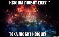 ксюша любит тоху*** тоха любит ксюшу***