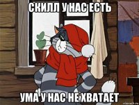 скилл у нас есть ума у нас не хватает