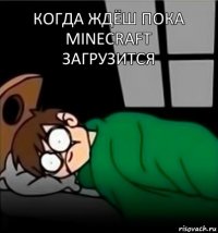 Когда ждёш пока minecraft загрузится