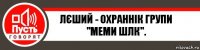 Лєший - Охраннік групи "Меми ШЛК".