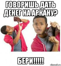 говоришь дать денег на аркану? бери!!!!!