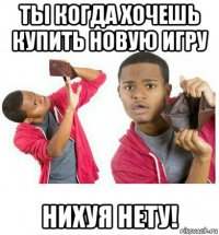 ты когда хочешь купить новую игру нихуя нету!