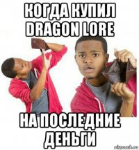 когда купил dragon lore на последние деньги