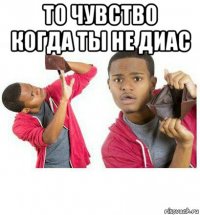 то чувство когда ты не диас 