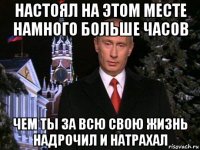 настоял на этом месте намного больше часов чем ты за всю свою жизнь надрочил и натрахал