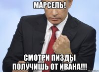 марсель! смотри пизды получишь от ивана!!!