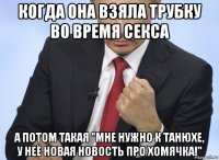 когда она взяла трубку во время секса а потом такая "мне нужно к танюхе, у неё новая новость про хомячка!"