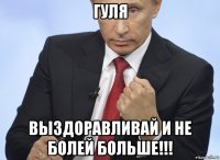 гуля выздоравливай и не болей больше!!!