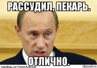 рассудил, пекарь. отлично.