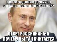 вопрос россиянину: почему вы считаете россию великой страной? ответ россиянина: а почему вы так считаете?