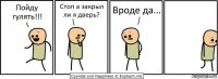 Пойду гулять!!! Стоп а закрыл ли я дверь? Вроде да...