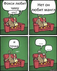 Фокси любит чику что? Нет он любит мангл и точка ... ....