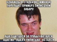 однажды в студеную зимнюю пору ашот примерз пиписькой забору ашот шатался за трубы хватался ашотик - ушел а пиписька - остался