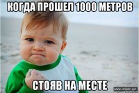 когда прошел 1000 метров стояв на месте