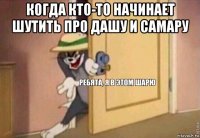 когда кто-то начинает шутить про дашу и самару 