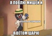 я ловлю мишей и я ветом шарю