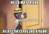 hello may friend ну а если серьёзно я пьян