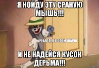 я нойду эту сраную мышь!!! и не надейся кусок дерьма!!!