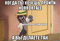 когда ты хочешь пройти horrortale а вы делаете так