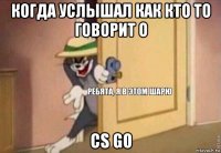 когда услышал как кто то говорит о cs go