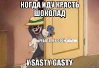 когда иду красть шоколад у sasty gasty