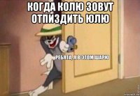 когда колю зовут отпиздить юлю 