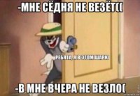 -мне сёдня не везёт(( -в мне вчера не везло(