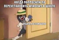 когда попросили по переустановить windows в школе 