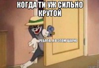 когда ти уж сильно крутой 