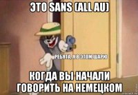 это sans (all au) когда вы начали говорить на немецком