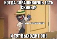 когда спрашиваешь есть скины? и тут выходит он!