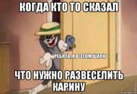 когда кто то сказал что нужно развеселить карину