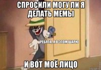 спросили могу ли я делать мемы и вот моё лицо