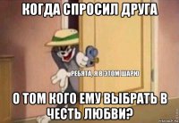 когда спросил друга о том кого ему выбрать в честь любви?