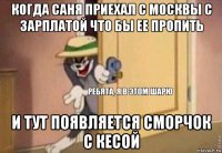 когда саня приехал с москвы с зарплатой что бы ее пропить и тут появляется сморчок с кесой