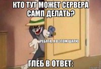 кто тут может сервера самп делать? глеб в ответ: