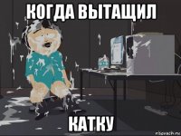 когда вытащил катку