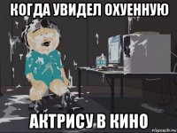 когда увидел охуенную актрису в кино