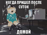 когда пришел после суток домой