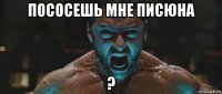 пососешь мне писюна ?