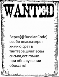  Верка(@RussianCode)
особо опасна:жрет химию,срет в твиттере,шлет всем сиськи,ест гомно.
при обнаружении обоссать!