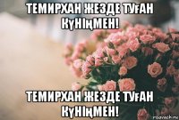 темирхан жезде туған күніңмен! темирхан жезде туған күніңмен!