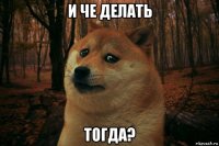 и че делать тогда?