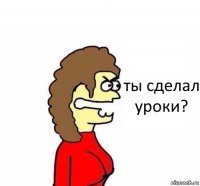 ты сделал уроки?