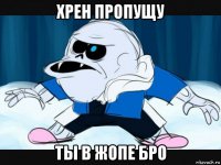 хрен пропущу ты в жопе бро