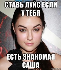 ставь луйс если у тебя есть знакомая саша