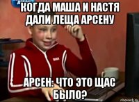 когда маша и настя дали леща арсену арсен: что это щас было?