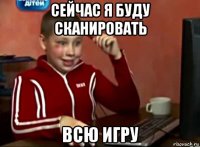 сейчас я буду сканировать всю игру