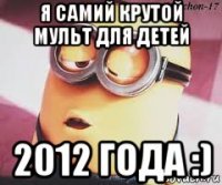 я самий крутой мульт для детей 2012 года :)