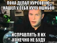 пока делал курсовую, нашел у себя кучу ошибок исправлять я их конечно не буду